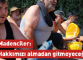 Madenciler: Hakkımızı almadan buradan gitmeyeceğiz